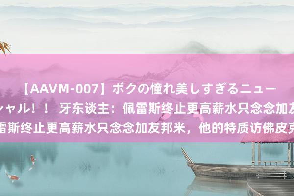 【AAVM-007】ボクの憧れ美しすぎるニューハーフ4時間18人スペシャル！！ 牙东谈主：佩雷斯终止更高薪水只念念加友邦米，他的特质访佛皮克