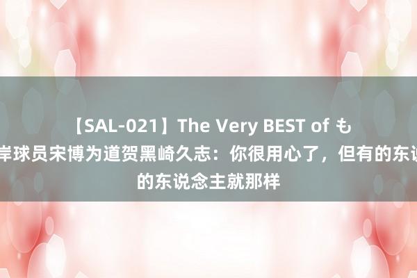 【SAL-021】The Very BEST of もえ 青岛西海岸球员宋博为道贺黑崎久志：你很用心了，但有的东说念主就那样