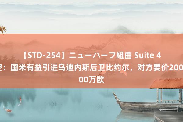 【STD-254】ニューハーフ組曲 Suite 4 意太空：国米有益引进乌迪内斯后卫比约尔，对方要价2000万欧