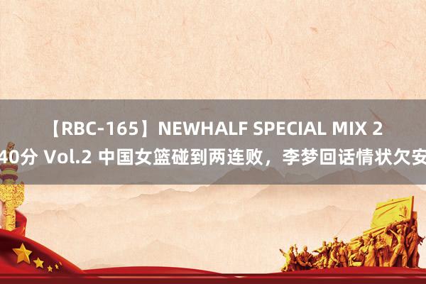 【RBC-165】NEWHALF SPECIAL MIX 240分 Vol.2 中国女篮碰到两连败，李梦回话情状欠安