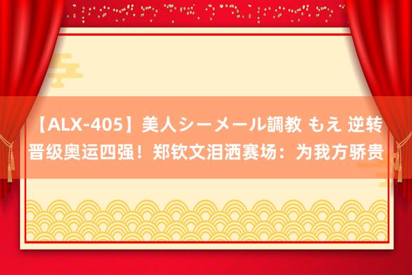 【ALX-405】美人シーメール調教 もえ 逆转晋级奥运四强！郑钦文泪洒赛场：为我方骄贵