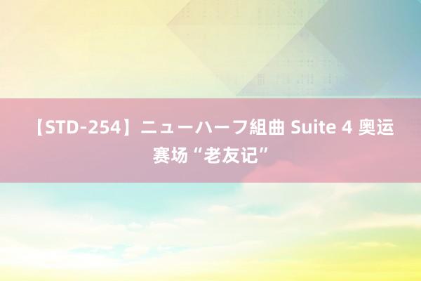 【STD-254】ニューハーフ組曲 Suite 4 奥运赛场“老友记”