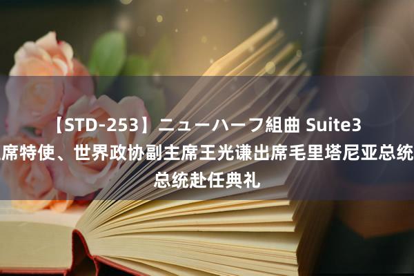 【STD-253】ニューハーフ組曲 Suite3 习近平主席特使、世界政协副主席王光谦出席毛里塔尼亚总统赴任典礼