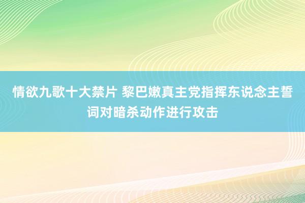 情欲九歌十大禁片 黎巴嫩真主党指挥东说念主誓词对暗杀动作进行攻击