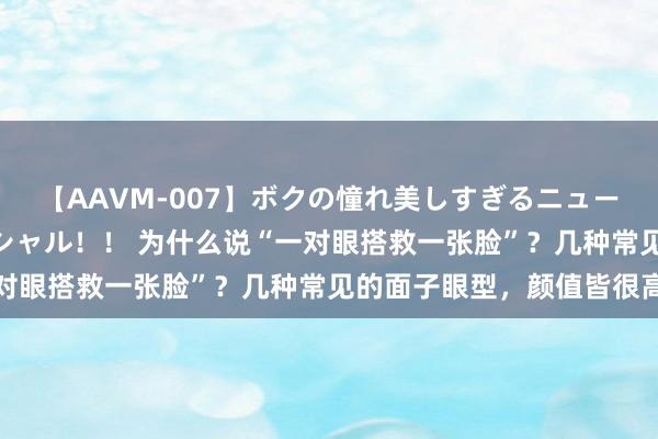 【AAVM-007】ボクの憧れ美しすぎるニューハーフ4時間18人スペシャル！！ 为什么说“一对眼搭救一张脸”？几种常见的面子眼型，颜值皆很高