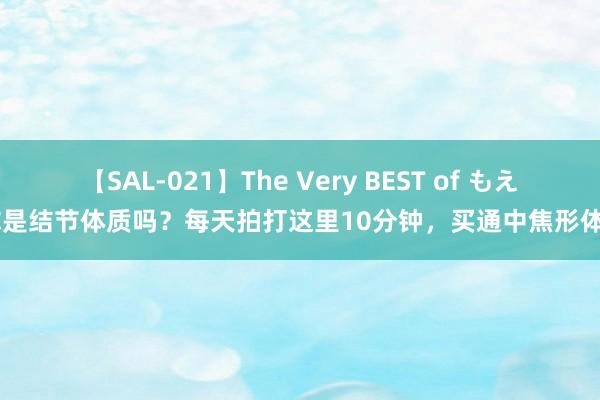 【SAL-021】The Very BEST of もえ 你是结节体质吗？每天拍打这里10分钟，买通中焦形体好