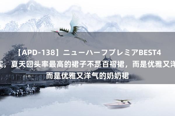 【APD-138】ニューハーフプレミアBEST4時間DX 其实，夏天回头率最高的裙子不是百褶裙，而是优雅又洋气的奶奶裙