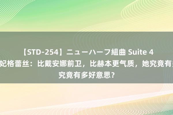 【STD-254】ニューハーフ組曲 Suite 4 摩纳哥王妃格蕾丝：比戴安娜前卫，比赫本更气质，她究竟有多好意思？