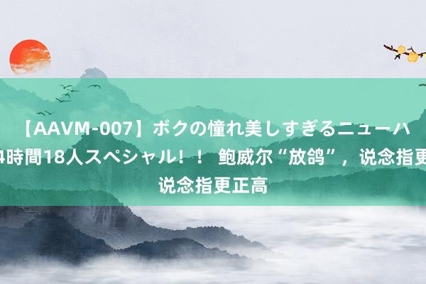 【AAVM-007】ボクの憧れ美しすぎるニューハーフ4時間18人スペシャル！！ 鲍威尔“放鸽”，说念指更正高