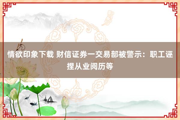 情欲印象下载 财信证券一交易部被警示：职工诬捏从业阅历等