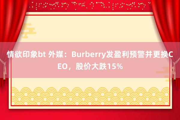 情欲印象bt 外媒：Burberry发盈利预警并更换CEO，股价大跌15%