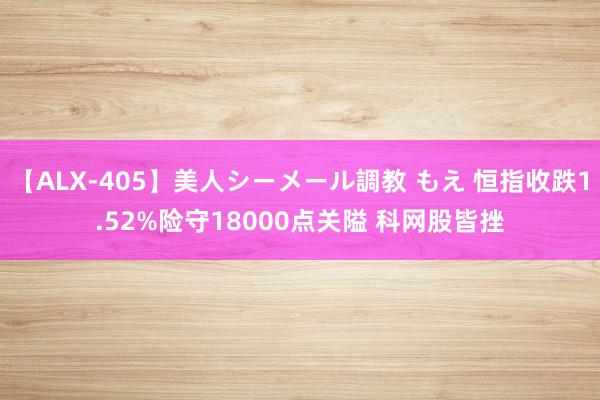 【ALX-405】美人シーメール調教 もえ 恒指收跌1.52%险守18000点关隘 科网股皆挫