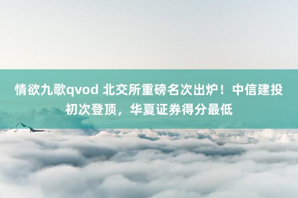 情欲九歌qvod 北交所重磅名次出炉！中信建投初次登顶，华夏证券得分最低