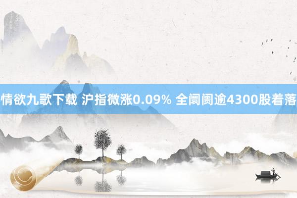 情欲九歌下载 沪指微涨0.09% 全阛阓逾4300股着落