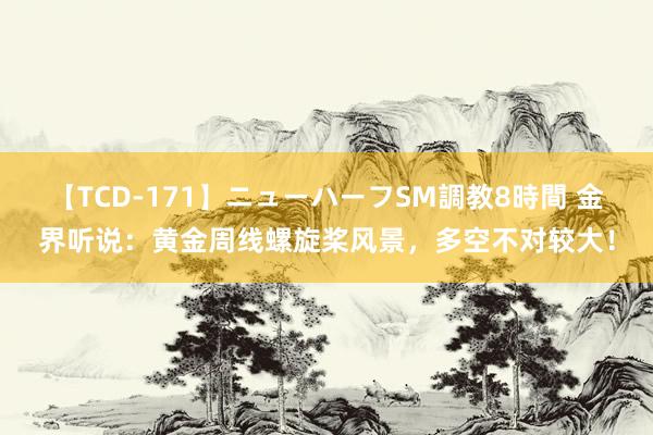 【TCD-171】ニューハーフSM調教8時間 金界听说：黄金周线螺旋桨风景，多空不对较大！