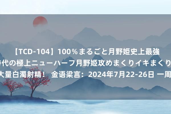 【TCD-104】100％まるごと月野姫史上最強ベスト！ 究極の玉竿付き時代の極上ニューハーフ月野姫攻めまくりイキまくりファック快感大量白濁射精！ 金语梁言：2024年7月22-26日 一周黄金计谋单、现价单追忆及下周行情分折：