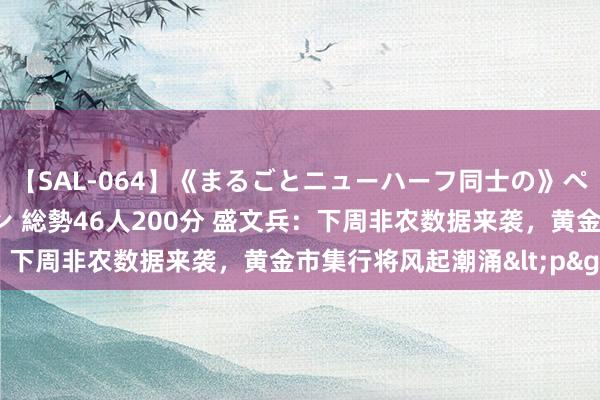 【SAL-064】《まるごとニューハーフ同士の》ペニクリフェラチオシーン 総勢46人200分 盛文兵：下周非农数据来袭，黄金市集行将风起潮涌<p>