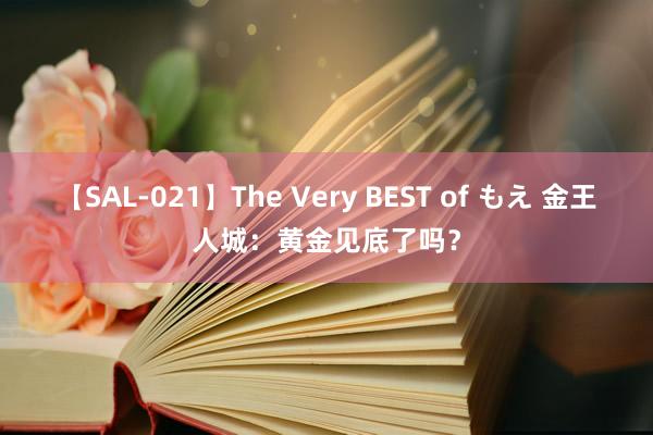 【SAL-021】The Very BEST of もえ 金王人城：黄金见底了吗？