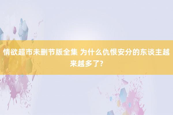 情欲超市未删节版全集 为什么仇恨安分的东谈主越来越多了?