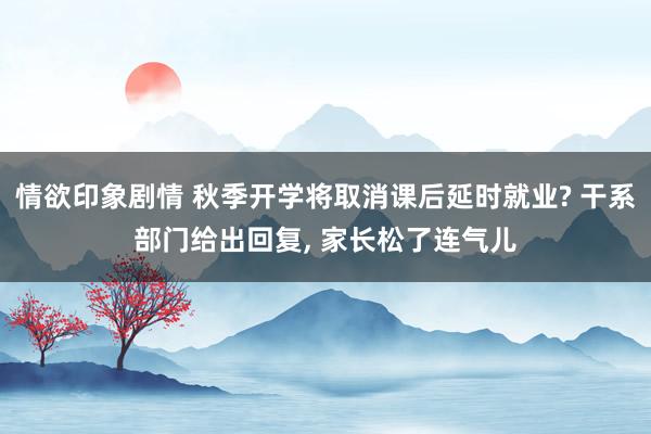 情欲印象剧情 秋季开学将取消课后延时就业? 干系部门给出回复， 家长松了连气儿