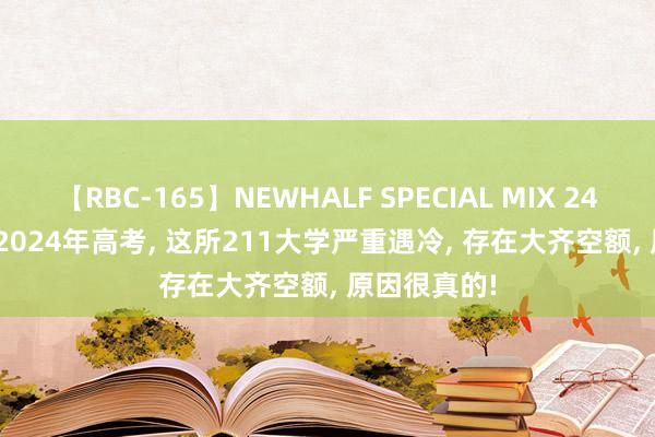 【RBC-165】NEWHALF SPECIAL MIX 240分 Vol.2 2024年高考， 这所211大学严重遇冷， 存在大齐空额， 原因很真的!