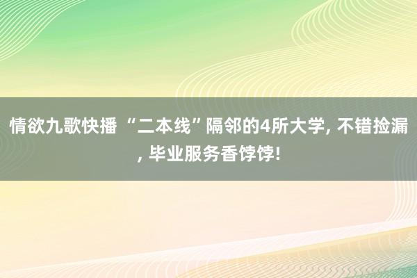 情欲九歌快播 “二本线”隔邻的4所大学， 不错捡漏， 毕业服务香饽饽!