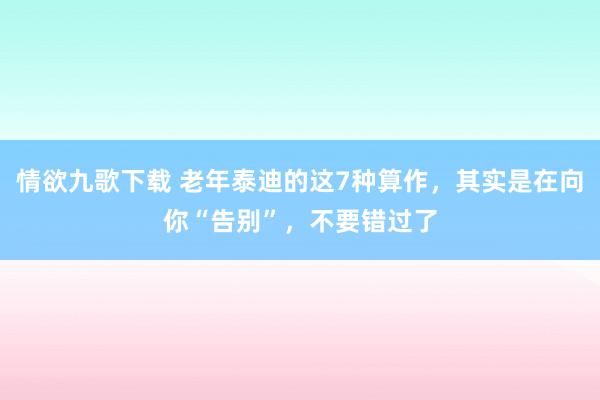 情欲九歌下载 老年泰迪的这7种算作，其实是在向你“告别”，不要错过了