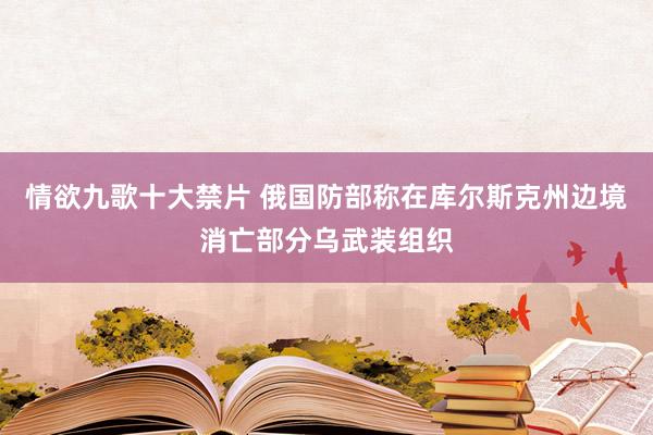 情欲九歌十大禁片 俄国防部称在库尔斯克州边境消亡部分乌武装组织