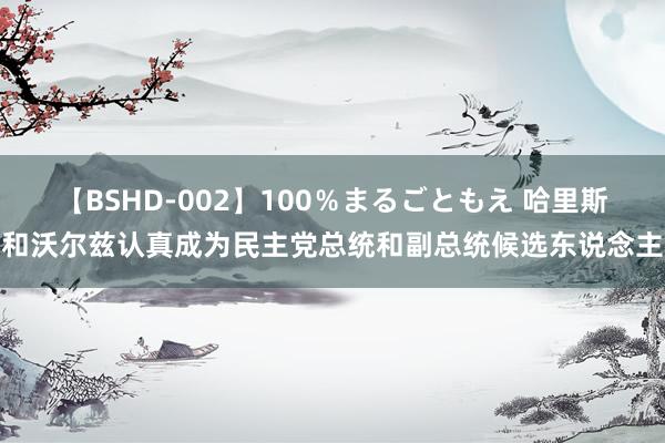 【BSHD-002】100％まるごともえ 哈里斯和沃尔兹认真成为民主党总统和副总统候选东说念主