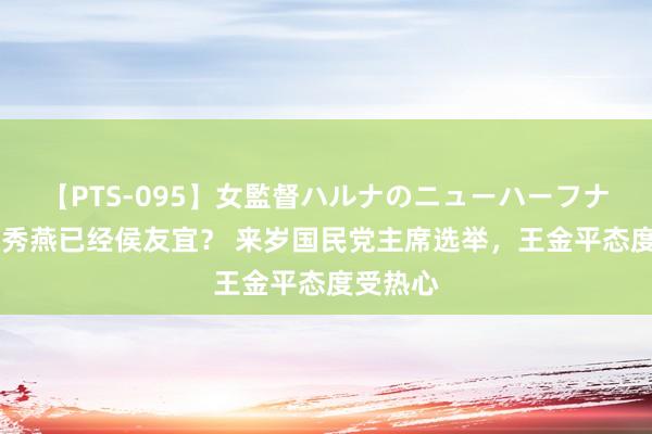 【PTS-095】女監督ハルナのニューハーフナンパ 卢秀燕已经侯友宜？ 来岁国民党主席选举，王金平态度受热心