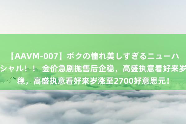 【AAVM-007】ボクの憧れ美しすぎるニューハーフ4時間18人スペシャル！！ 金价急剧抛售后企稳，高盛执意看好来岁涨至2700好意思元！