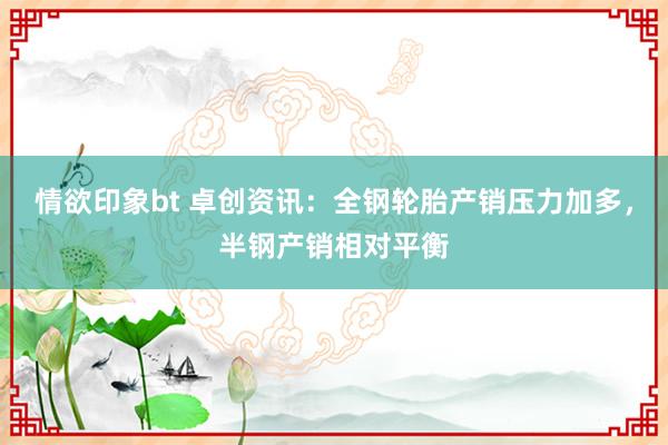 情欲印象bt 卓创资讯：全钢轮胎产销压力加多，半钢产销相对平衡