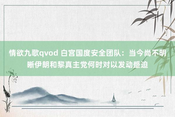 情欲九歌qvod 白宫国度安全团队：当今尚不明晰伊朗和黎真主党何时对以发动蹙迫