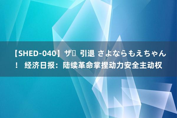 【SHED-040】ザ・引退 さよならもえちゃん！ 经济日报：陆续革命掌捏动力安全主动权