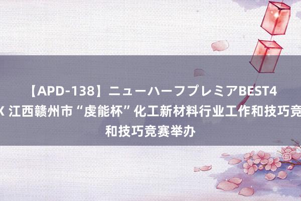 【APD-138】ニューハーフプレミアBEST4時間DX 江西赣州市“虔能杯”化工新材料行业工作和技巧竞赛举办