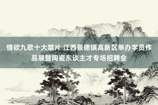 情欲九歌十大禁片 江西景德镇高新区举办学员作品展暨陶瓷东谈主才专场招聘会