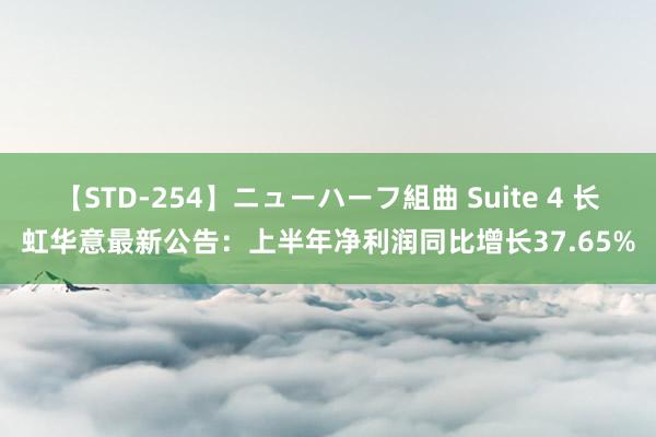 【STD-254】ニューハーフ組曲 Suite 4 长虹华意最新公告：上半年净利润同比增长37.65%