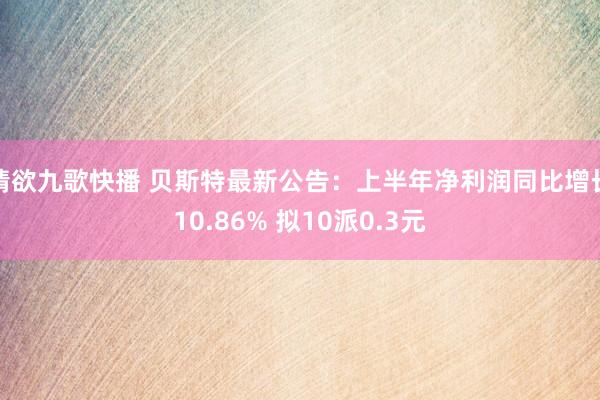 情欲九歌快播 贝斯特最新公告：上半年净利润同比增长10.86% 拟10派0.3元