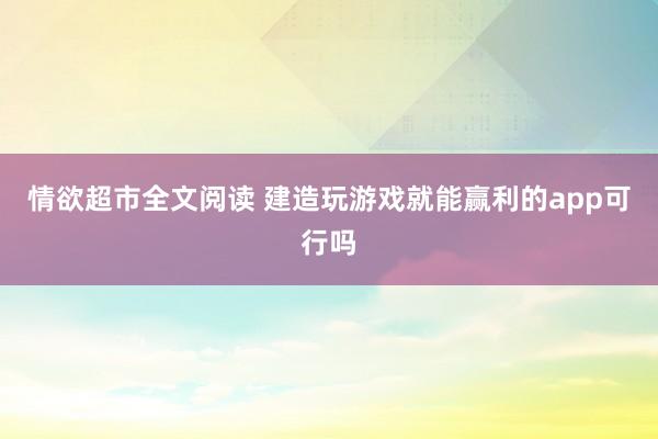 情欲超市全文阅读 建造玩游戏就能赢利的app可行吗