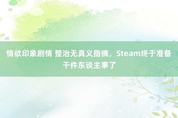 情欲印象剧情 整治无真义指摘，Steam终于准备干件东谈主事了