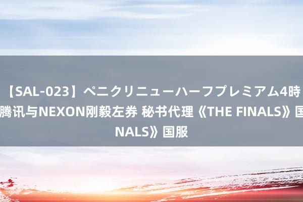 【SAL-023】ペニクリニューハーフプレミアム4時間 腾讯与NEXON刚毅左券 秘书代理《THE FINALS》国服