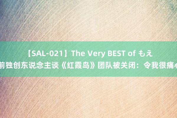 【SAL-021】The Very BEST of もえ 前独创东说念主谈《红霞岛》团队被关闭：令我很痛心