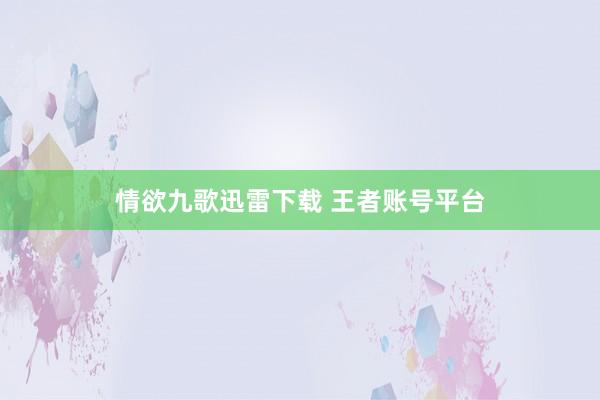 情欲九歌迅雷下载 王者账号平台