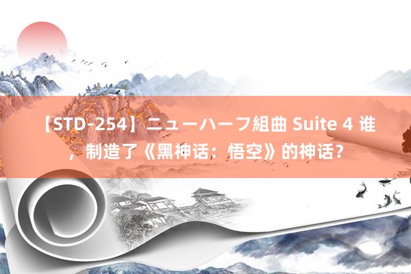 【STD-254】ニューハーフ組曲 Suite 4 谁，制造了《黑神话：悟空》的神话？