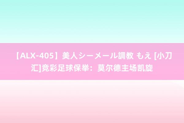 【ALX-405】美人シーメール調教 もえ [小刀汇]竞彩足球保举：莫尔德主场凯旋