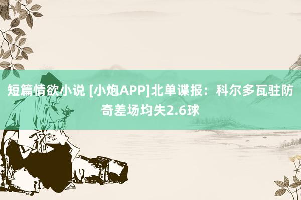 短篇情欲小说 [小炮APP]北单谍报：科尔多瓦驻防奇差场均失2.6球