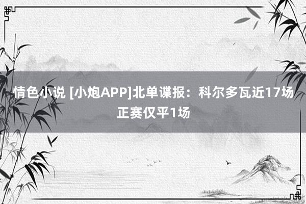 情色小说 [小炮APP]北单谍报：科尔多瓦近17场正赛仅平1场