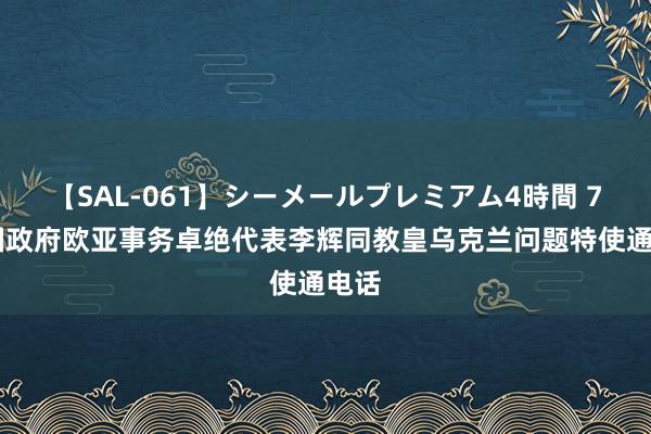 【SAL-061】シーメールプレミアム4時間 7 中国政府欧亚事务卓绝代表李辉同教皇乌克兰问题特使通电话