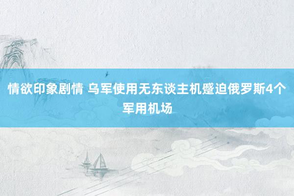 情欲印象剧情 乌军使用无东谈主机蹙迫俄罗斯4个军用机场