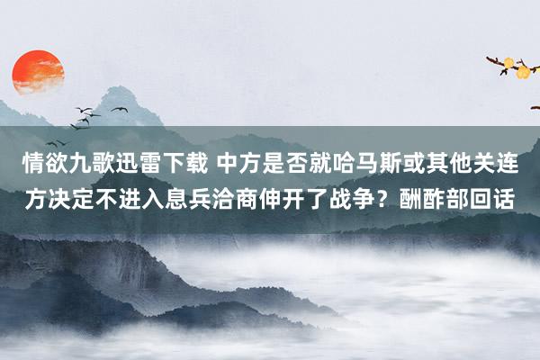 情欲九歌迅雷下载 中方是否就哈马斯或其他关连方决定不进入息兵洽商伸开了战争？酬酢部回话